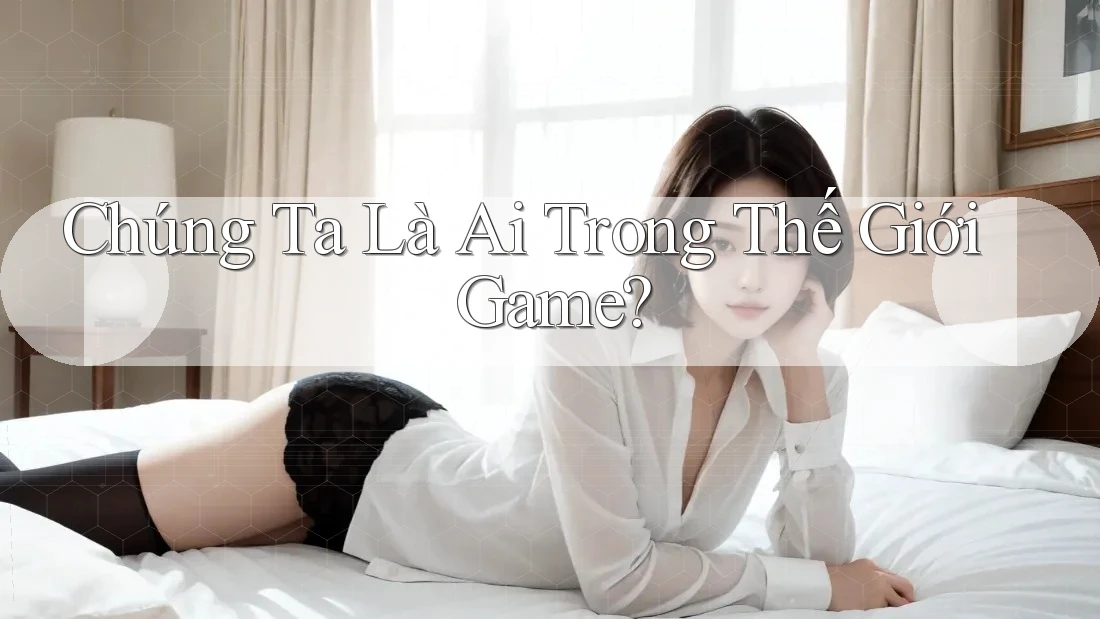 Chúng Ta Là Ai Trong Thế Giới Game? Chúng Ta Là Ai Trong Thế Giới Game?