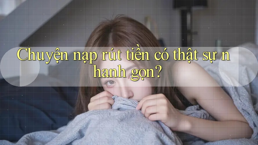 Chuyện nạp – rút tiền có thật sự nhanh gọn? Chuyện nạp – rút tiền có thật sự nhanh gọn?