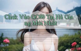 click vào go99 tại Hà Giang mới nhất