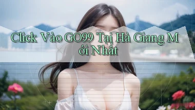 click vào go99 tại Hà Giang mới nhất