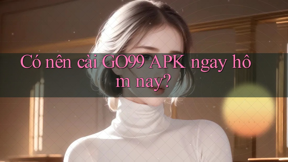 Có nên cài GO99 APK ngay hôm nay? Có nên cài GO99 APK ngay hôm nay?
