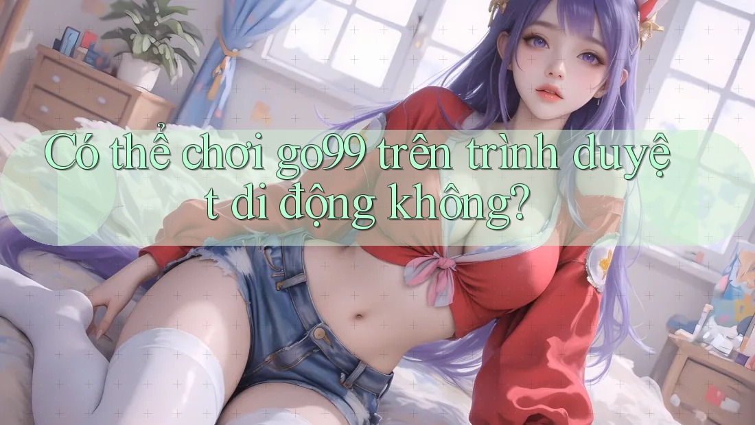 Có thể chơi go99 trên trình duyệt di động không? Có thể chơi go99 trên trình duyệt di động không?