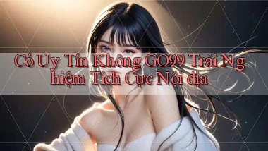 có uy tín không go99 trải nghiệm tích cực nội địa