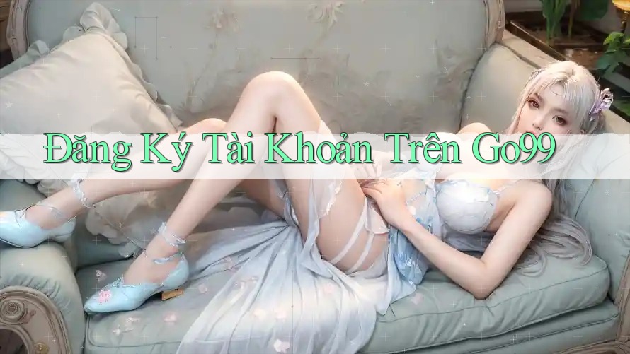 Đăng Ký Tài Khoản Trên Go99 Đăng Ký Tài Khoản Trên Go99