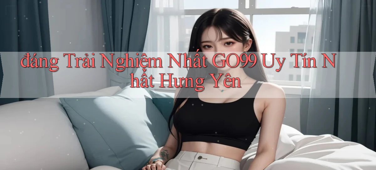 đáng trải nghiệm nhất go99 uy tín nhất Hưng Yên