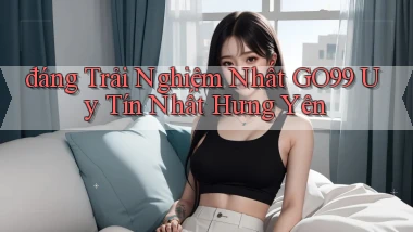 đáng trải nghiệm nhất go99 uy tín nhất Hưng Yên