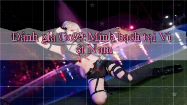đánh giá go99 minh bạch tại việt nam