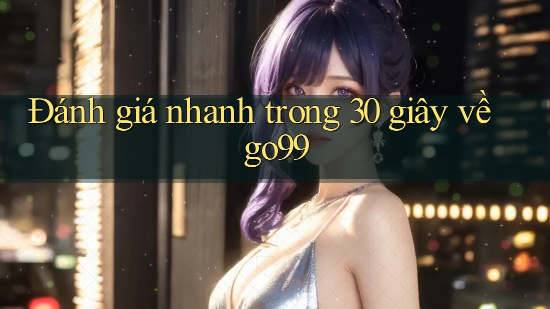Đánh giá nhanh trong 30 giây về go99