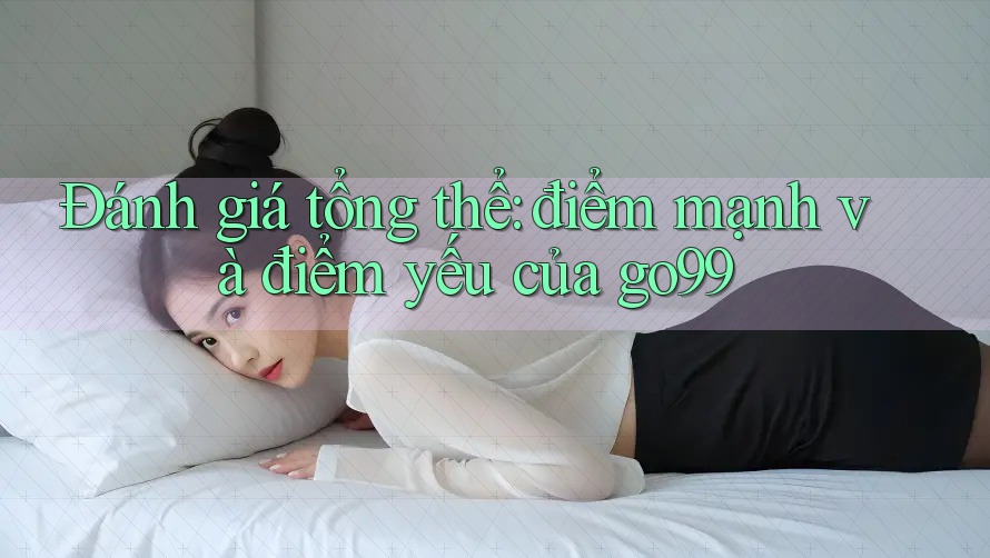 Đánh giá tổng thể: điểm mạnh và điểm yếu của go99 Đánh giá tổng thể: điểm mạnh và điểm yếu của go99