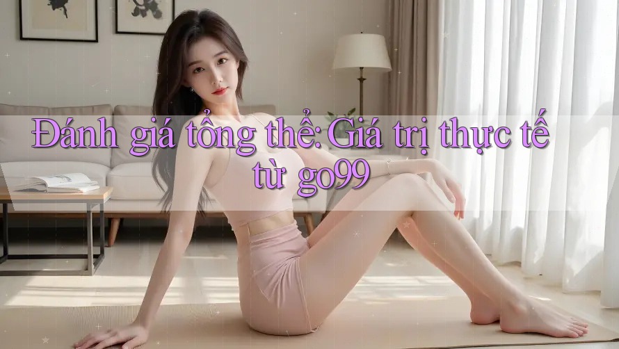 Đánh giá tổng thể: Giá trị thực tế từ go99 Đánh giá tổng thể: Giá trị thực tế từ go99