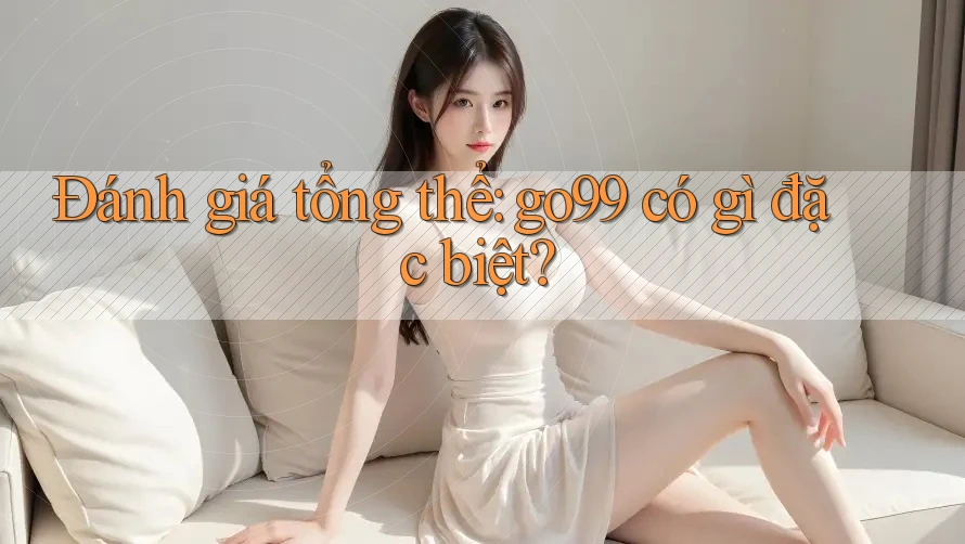 Đánh giá tổng thể: go99 có gì đặc biệt? Đánh giá tổng thể: go99 có gì đặc biệt?