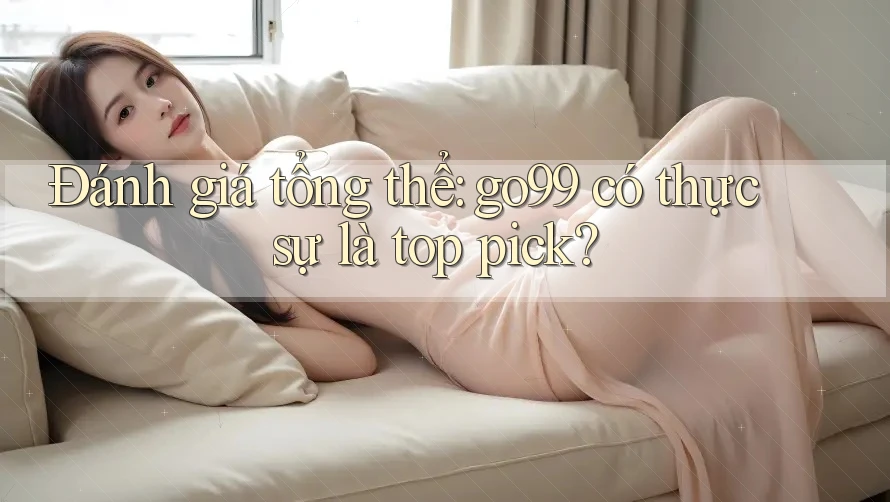 Đánh giá tổng thể: go99 có thực sự là top pick?