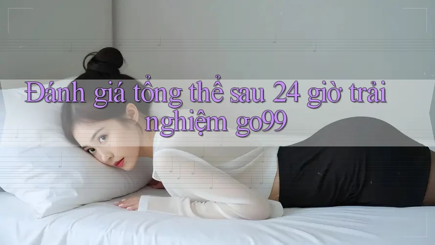 Đánh giá tổng thể sau 24 giờ trải nghiệm go99 Đánh giá tổng thể sau 24 giờ trải nghiệm go99