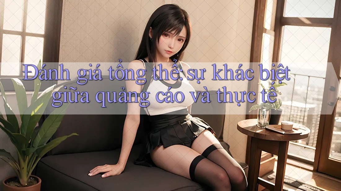 Đánh giá tổng thể - sự khác biệt giữa quảng cáo và thực tế Đánh giá tổng thể - sự khác biệt giữa quảng cáo và thực tế