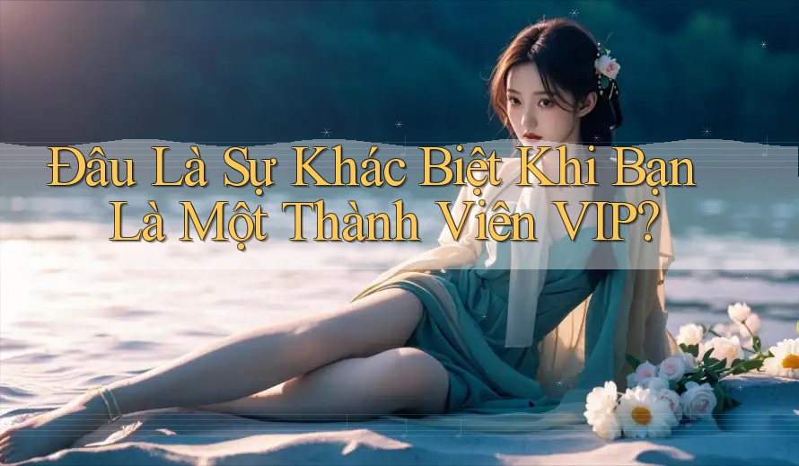 Đâu Là Sự Khác Biệt Khi Bạn Là Một Thành Viên VIP? Đâu Là Sự Khác Biệt Khi Bạn Là Một Thành Viên VIP?