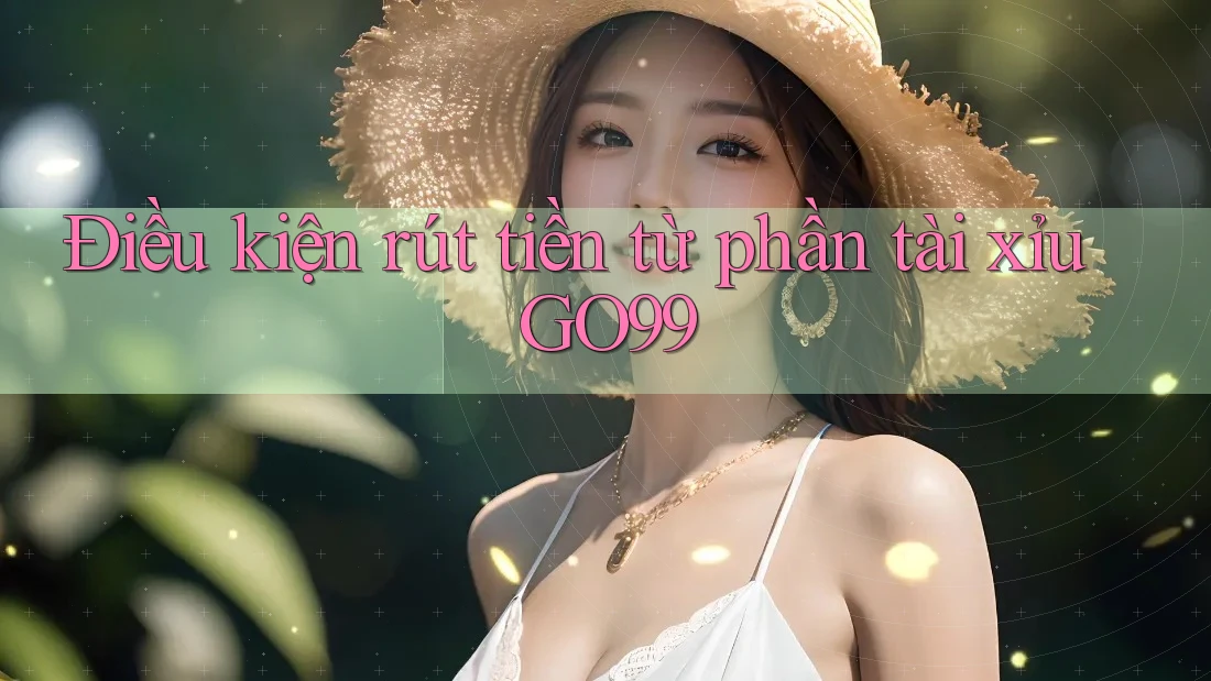 Điều kiện rút tiền từ phần tài xỉu GO99 Điều kiện rút tiền từ phần tài xỉu GO99