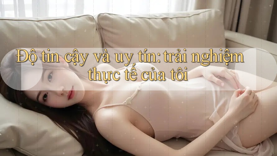 Độ tin cậy và uy tín: trải nghiệm thực tế của tôi Độ tin cậy và uy tín: trải nghiệm thực tế của tôi