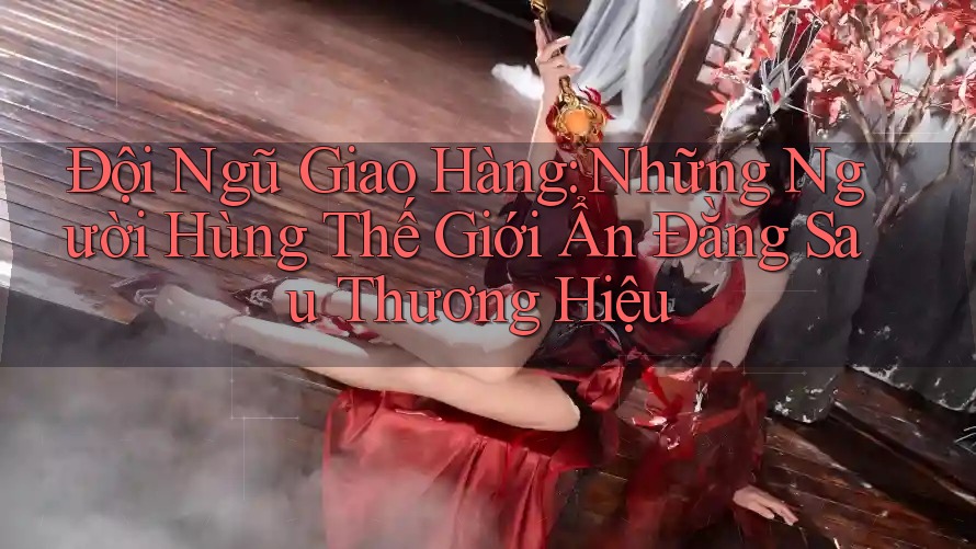 Đội Ngũ Giao Hàng: Những Người Hùng Thế Giới Ẩn Đằng Sau Thương Hiệu Đội Ngũ Giao Hàng: Những Người Hùng Thế Giới Ẩn Đằng Sau Thương Hiệu