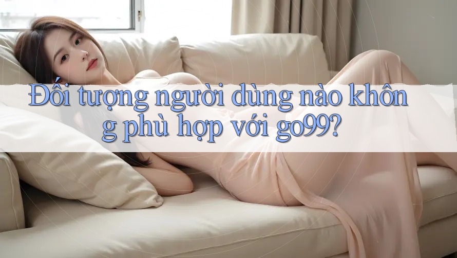 Đối tượng người dùng nào không phù hợp với go99?