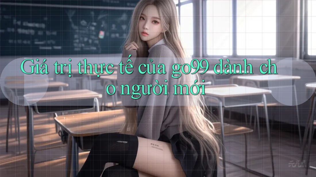 Giá trị thực tế của go99 dành cho người mới