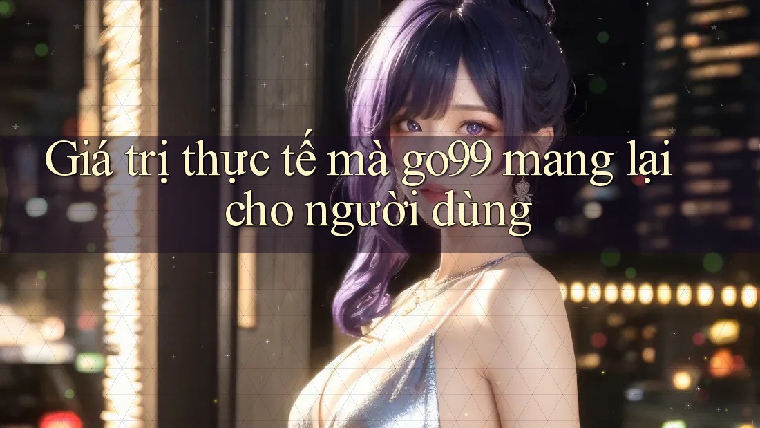 Giá trị thực tế mà go99 mang lại cho người dùng Giá trị thực tế mà go99 mang lại cho người dùng