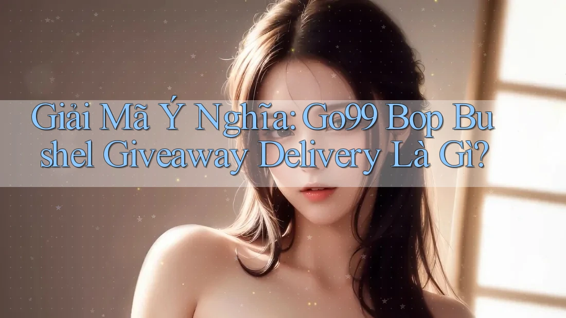 Giải Mã Ý Nghĩa: Go99 Bop Bushel Giveaway Delivery Là Gì?