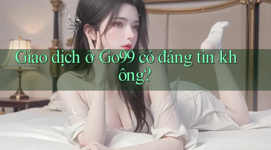 Giao dịch ở Go99 có đáng tin không?