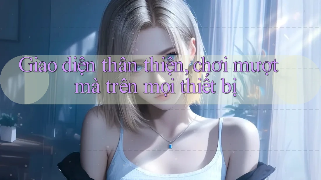 Giao diện thân thiện, chơi mượt mà trên mọi thiết bị Giao diện thân thiện, chơi mượt mà trên mọi thiết bị