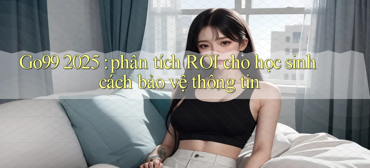 Go99 2025 phân tích ROI cho học sinh cách bảo vệ thông tin
