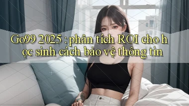 Go99 2025 phân tích ROI cho học sinh cách bảo vệ thông tin