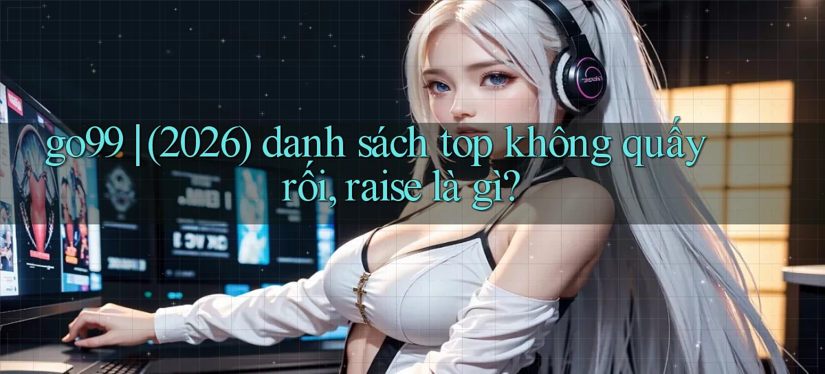 go99 (2026) danh sách top không quấy rối, raise là gì