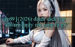 go99 (2026) danh sách top không quấy rối, raise là gì