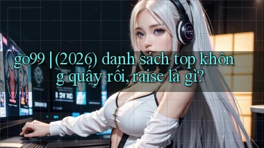 go99 (2026) danh sách top không quấy rối, raise là gì