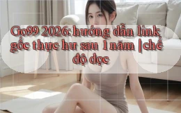 Go99 2026 hướng dẫn link gốc thực hư sau 1 năm chế độ dọc