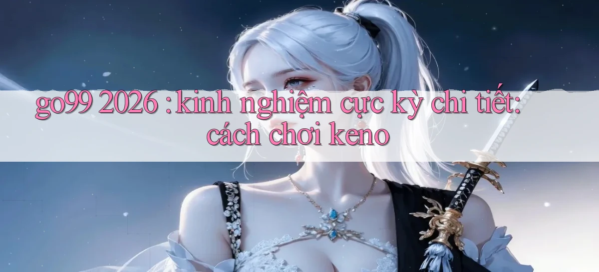 go99 2026 kinh nghiệm cực kỳ chi tiết cách chơi keno
