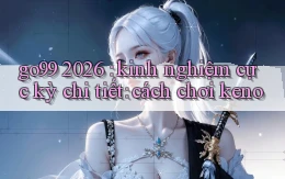 go99 2026 kinh nghiệm cực kỳ chi tiết cách chơi keno