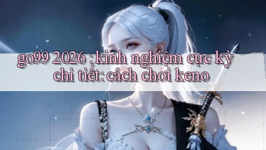 go99 2026 kinh nghiệm cực kỳ chi tiết cách chơi keno