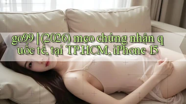 go99 (2026) mẹo chứng nhận quốc tế, tại TP.HCM, iPhone 15