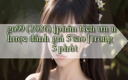 go99 (2026) phân tích ưu nhược đánh giá 5 sao trong 5 phút