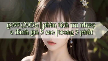 go99 (2026) phân tích ưu nhược đánh giá 5 sao trong 5 phút