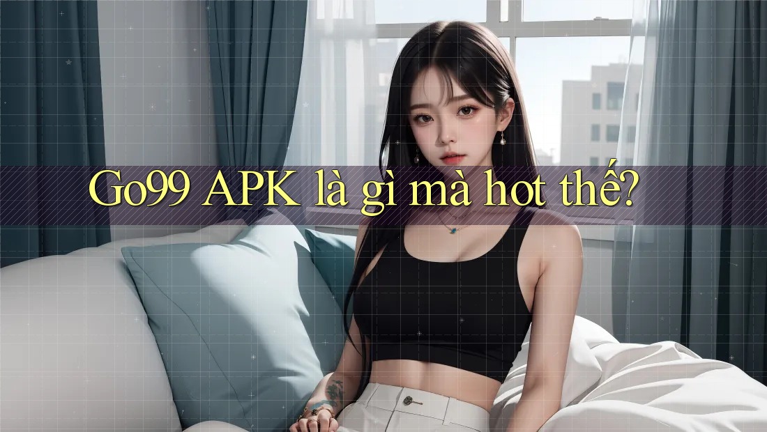Go99 APK là gì mà hot thế? Go99 APK là gì mà hot thế?