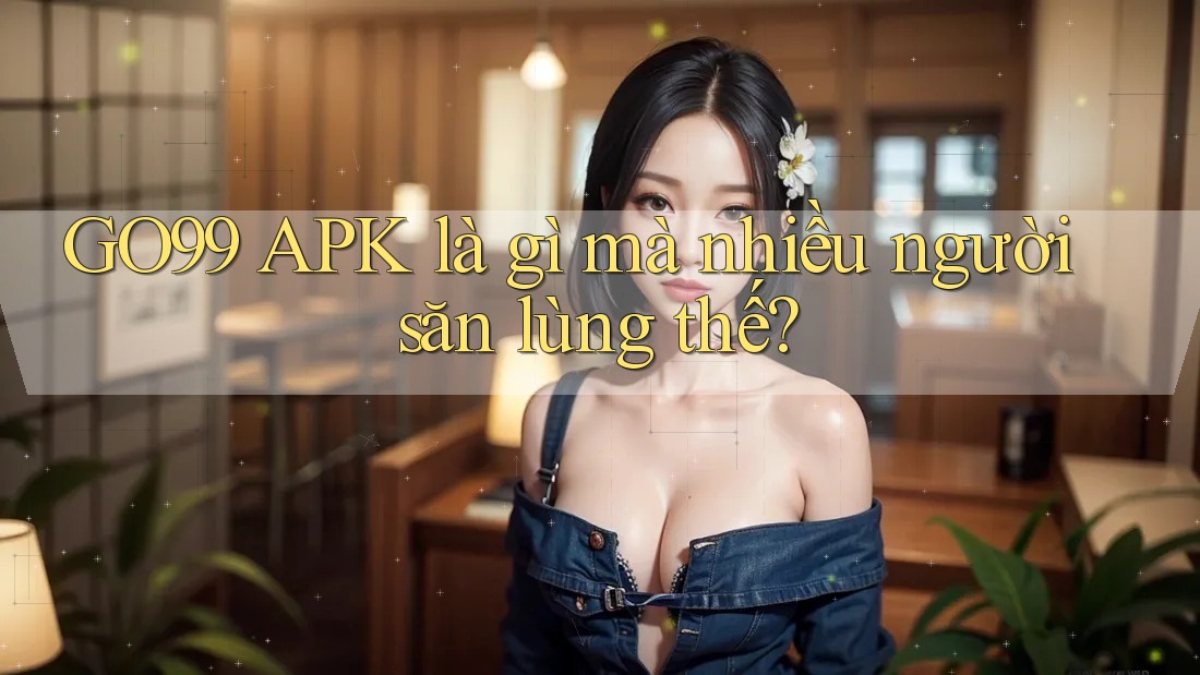 GO99 APK là gì mà nhiều người săn lùng thế? GO99 APK là gì mà nhiều người săn lùng thế?