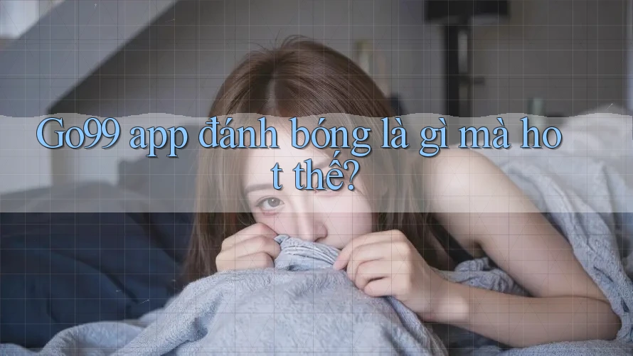 Go99 app đánh bóng là gì mà hot thế?