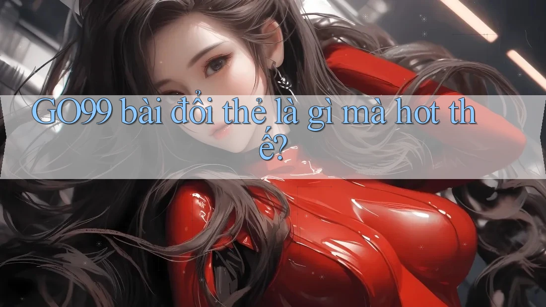 GO99 bài đổi thẻ là gì mà hot thế?