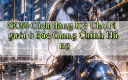 go99 cách đăng ký cho người ở Bắc Giang chính hãng