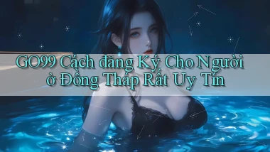 go99 cách đăng ký cho người ở Đồng Tháp rất uy tín