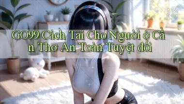 go99 cách tải cho người ở Cần Thơ an toàn tuyệt đối