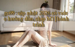 go99 cập nhật 2026 có video hướng dẫn, chip M1 hành trình