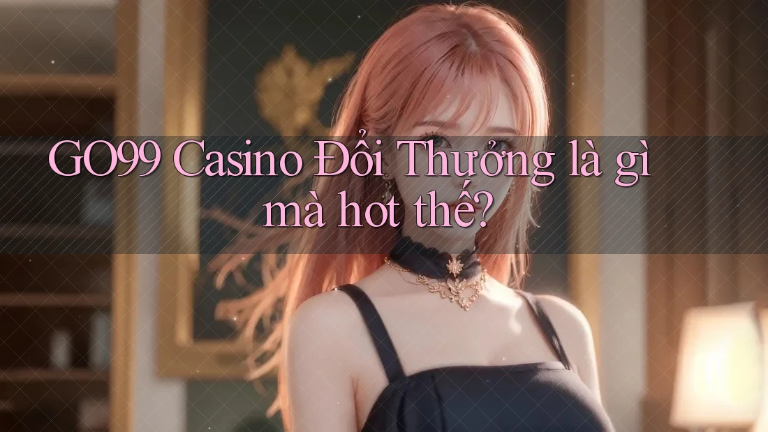 GO99 Casino Đổi Thưởng là gì mà hot thế? GO99 Casino Đổi Thưởng là gì mà hot thế?