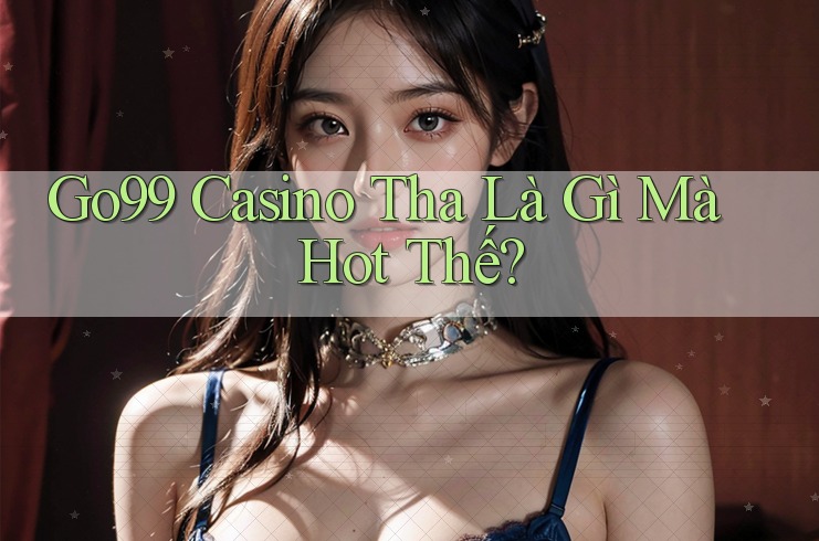 Go99 Casino Tha Là Gì Mà Hot Thế?
